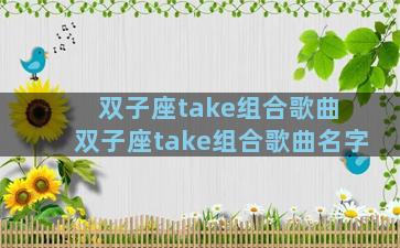 双子座take组合歌曲 双子座take组合歌曲名字